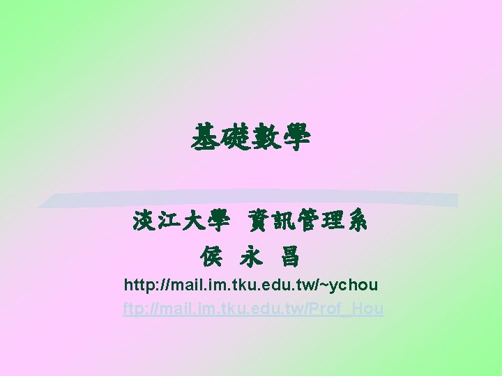 基礎數學 淡江大學 資訊管理系 侯 永 昌 http: //mail. im. tku. edu. tw/~ychou ftp: //mail.