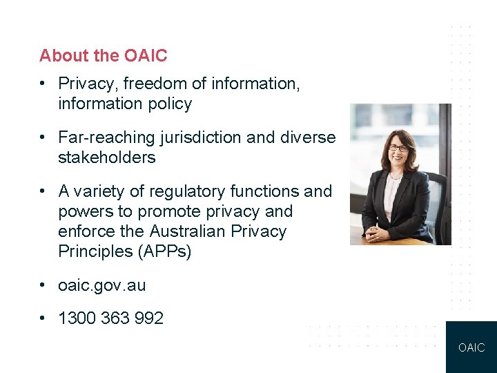 About the OAIC • Privacy, freedom of information, information policy • Far-reaching jurisdiction and