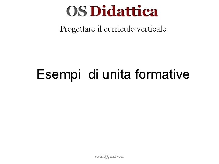 Progettare il curriculo verticale Esempi di unita formative escieri@gmail. com 