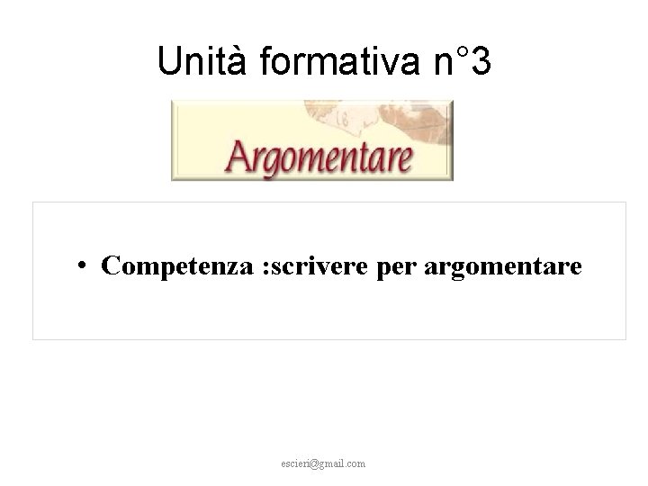 Unità formativa n° 3 • Competenza : scrivere per argomentare escieri@gmail. com 