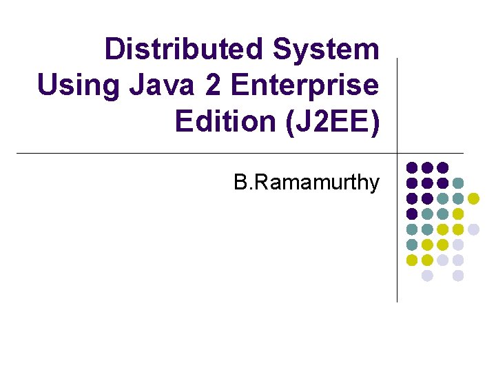 Distributed System Using Java 2 Enterprise Edition (J 2 EE) B. Ramamurthy 