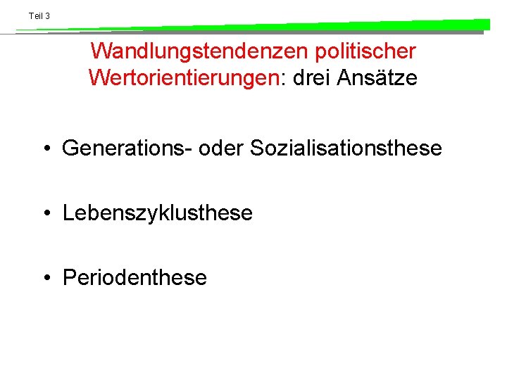 Teil 3 Wandlungstendenzen politischer Wertorientierungen: drei Ansätze • Generations- oder Sozialisationsthese • Lebenszyklusthese •