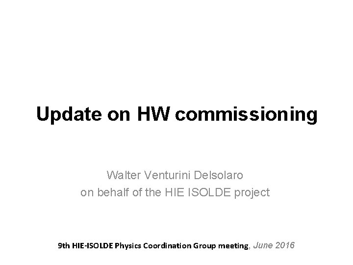 Update on HW commissioning Walter Venturini Delsolaro on behalf of the HIE ISOLDE project Update on HW commissioning Walter Venturini Delsolaro on behalf of the HIE ISOLDE project