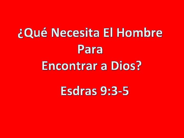 ¿Qué Necesita El Hombre Para Encontrar a Dios? Esdras 9: 3 -5 