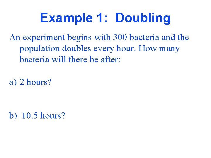 Example 1: Doubling An experiment begins with 300 bacteria and the population doubles every