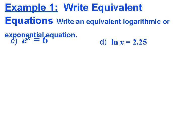 Example 1: Write Equivalent Equations Write an equivalent logarithmic or exponential equation. x c)