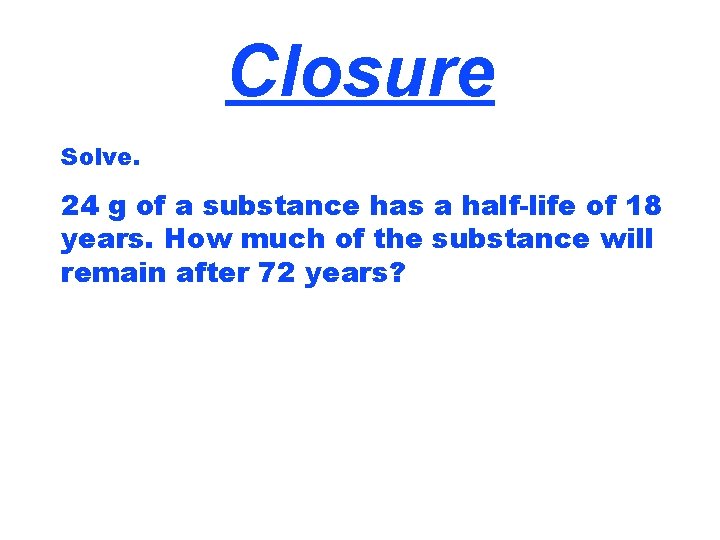 Closure Solve. 24 g of a substance has a half-life of 18 years. How