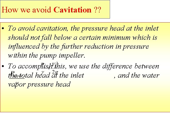 How we avoid Cavitation ? ? • To avoid cavitation, the pressure head at