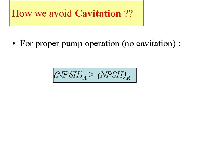 How we avoid Cavitation ? ? • For proper pump operation (no cavitation) :