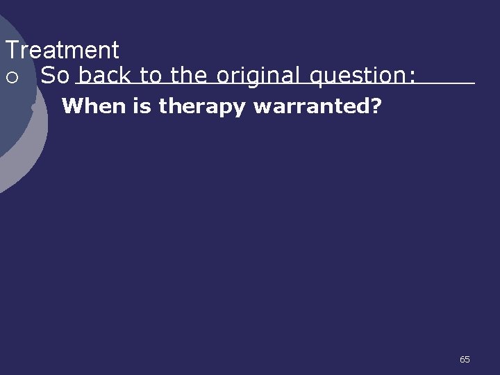 Treatment ¡ So back to the original question: l When is therapy warranted? 65