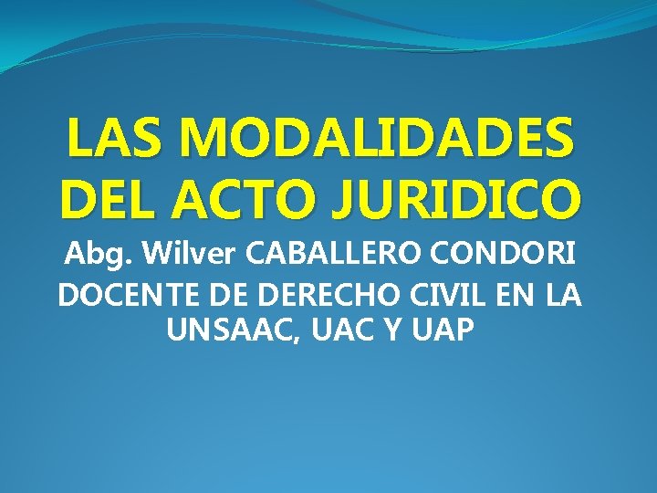 LAS MODALIDADES DEL ACTO JURIDICO Abg. Wilver CABALLERO CONDORI DOCENTE DE DERECHO CIVIL EN