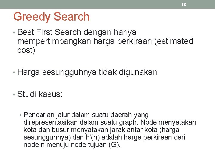 18 Greedy Search • Best First Search dengan hanya mempertimbangkan harga perkiraan (estimated cost)