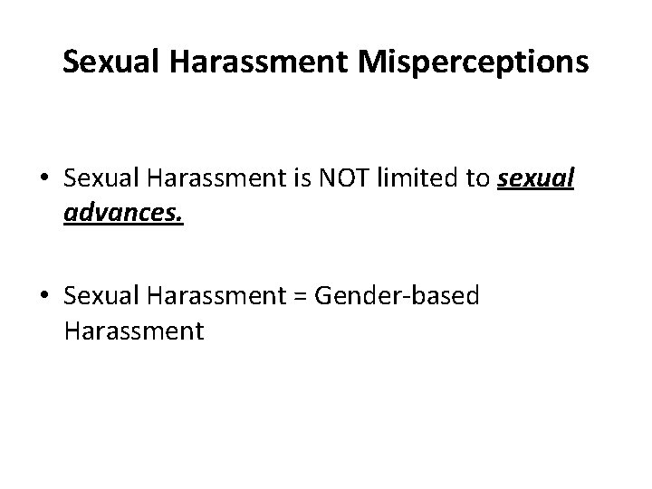 Sexual Harassment Misperceptions • Sexual Harassment is NOT limited to sexual advances. • Sexual