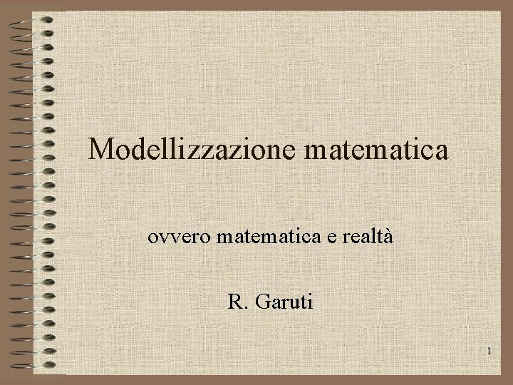 Modellizzazione matematica ovvero matematica e realtà R. Garuti 1 