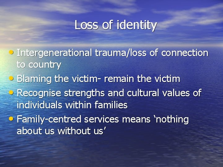 Loss of identity • Intergenerational trauma/loss of connection to country • Blaming the victim-