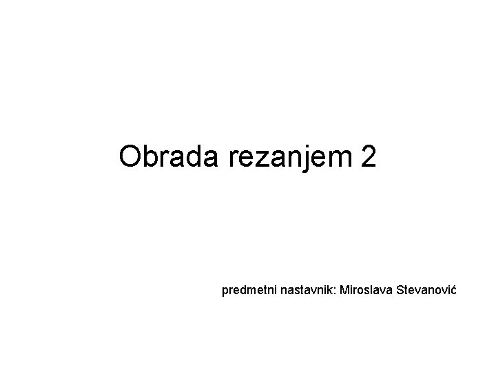 Obrada rezanjem 2 predmetni nastavnik: Miroslava Stevanović 