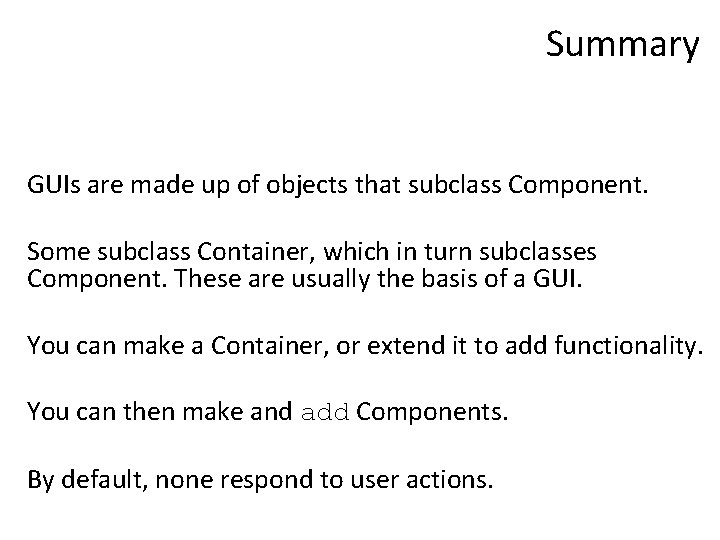 Summary GUIs are made up of objects that subclass Component. Some subclass Container, which