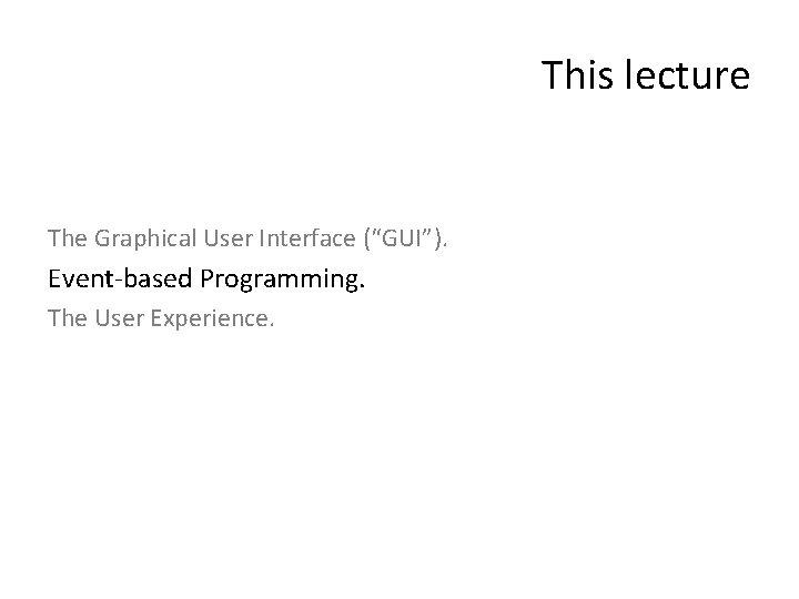 This lecture The Graphical User Interface (“GUI”). Event-based Programming. The User Experience. 