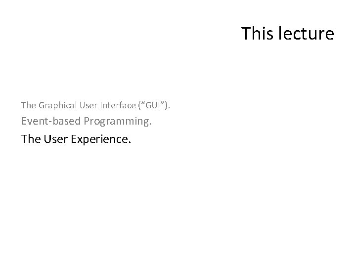 This lecture The Graphical User Interface (“GUI”). Event-based Programming. The User Experience. 