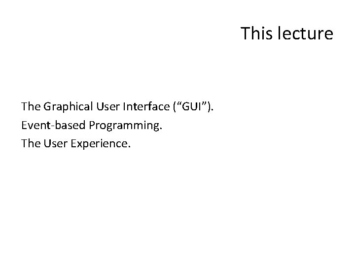 This lecture The Graphical User Interface (“GUI”). Event-based Programming. The User Experience. 