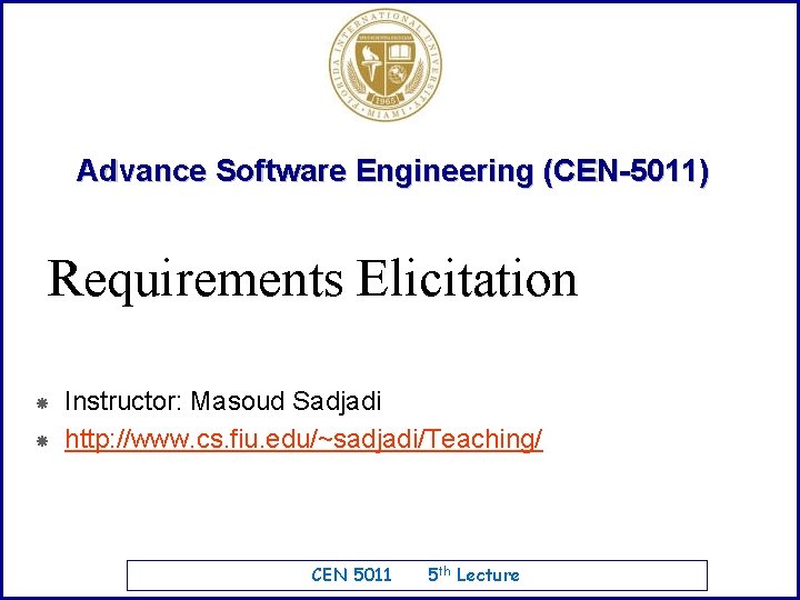 Advance Software Engineering (CEN-5011) Requirements Elicitation Instructor: Masoud Sadjadi http: //www. cs. fiu. edu/~sadjadi/Teaching/