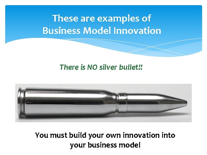 These are examples of Business Model Innovation There is NO silver bullet!! You must