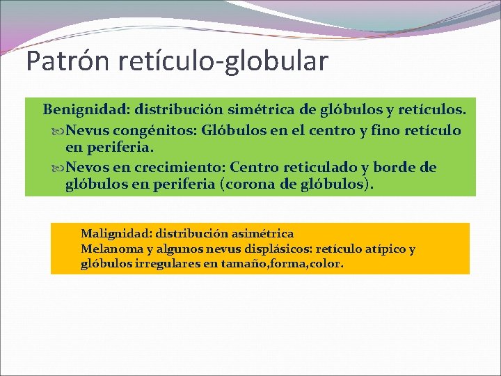 Patrón retículo-globular Benignidad: distribución simétrica de glóbulos y retículos. Nevus congénitos: Glóbulos en el