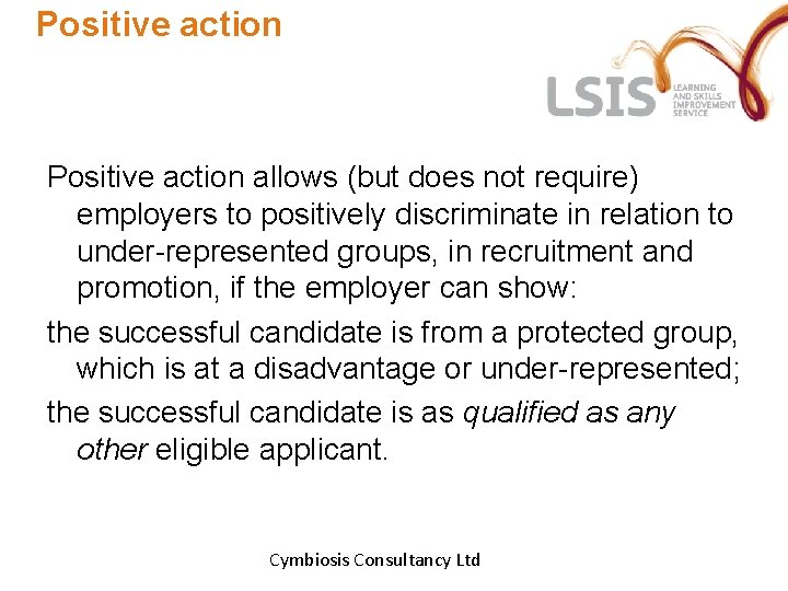 Positive action allows (but does not require) employers to positively discriminate in relation to