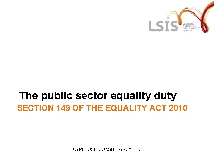 The public sector equality duty SECTION 149 OF THE EQUALITY ACT 2010 CYMBIOSIS CONSULTANCY