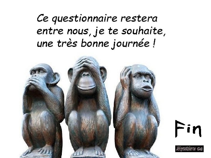 Ce questionnaire restera entre nous, je te souhaite, une très bonne journée ! 