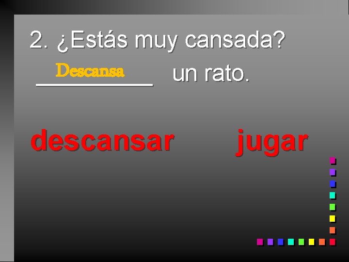 2. ¿Estás muy cansada? Descansa _____ un rato. descansar jugar 