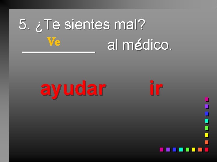 5. ¿Te sientes mal? Ve _____ al médico. ayudar ir 