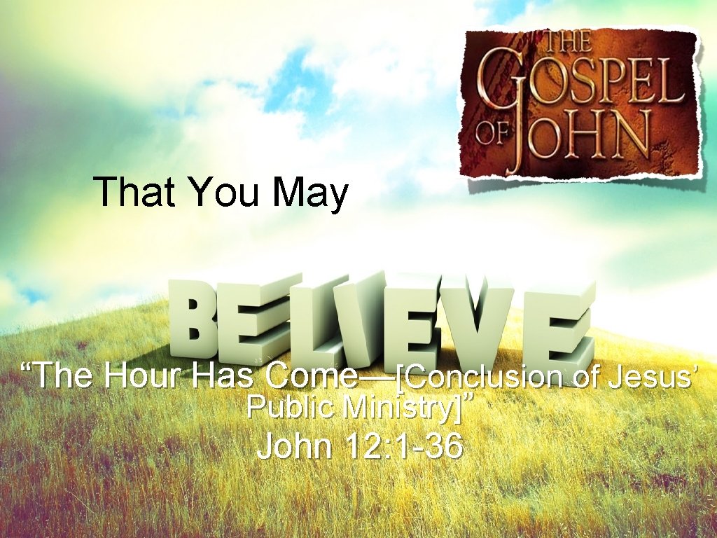 That You May “The Hour Has Come—[Conclusion of Jesus’ Public Ministry]” John 12: 1