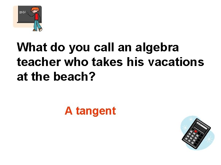 What do you call an algebra teacher who takes his vacations at the beach?