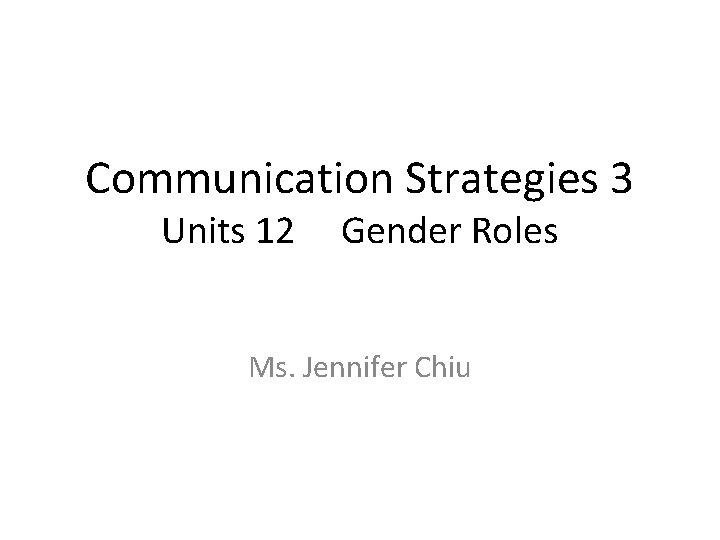 Communication Strategies 3 Units 12 Gender Roles Ms. Jennifer Chiu Communication Strategies 3 Units 12 Gender Roles Ms. Jennifer Chiu