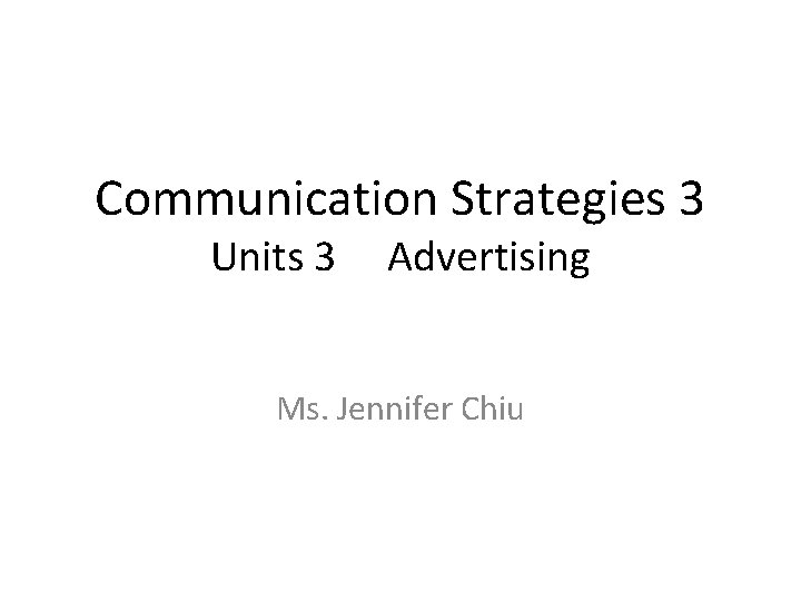 Communication Strategies 3 Units 3 Advertising Ms. Jennifer Chiu Communication Strategies 3 Units 3 Advertising Ms. Jennifer Chiu