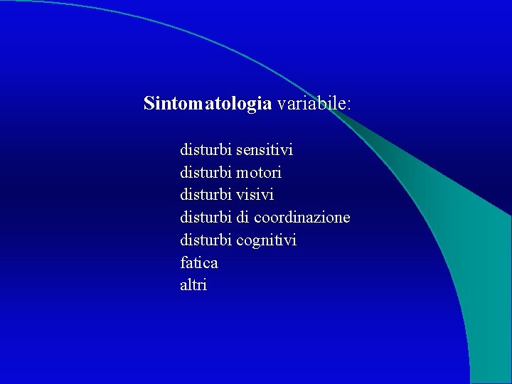 Sintomatologia variabile: disturbi sensitivi disturbi motori disturbi visivi disturbi di coordinazione disturbi cognitivi fatica