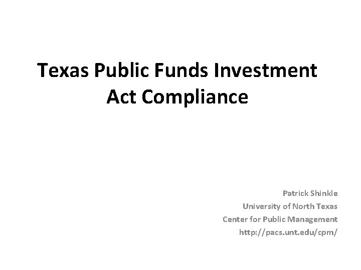 Texas Public Funds Investment Act Compliance Patrick Shinkle University of North Texas Center for