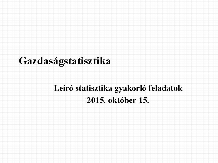 Gazdaságstatisztika Leíró statisztika gyakorló feladatok 2015. október 15. 