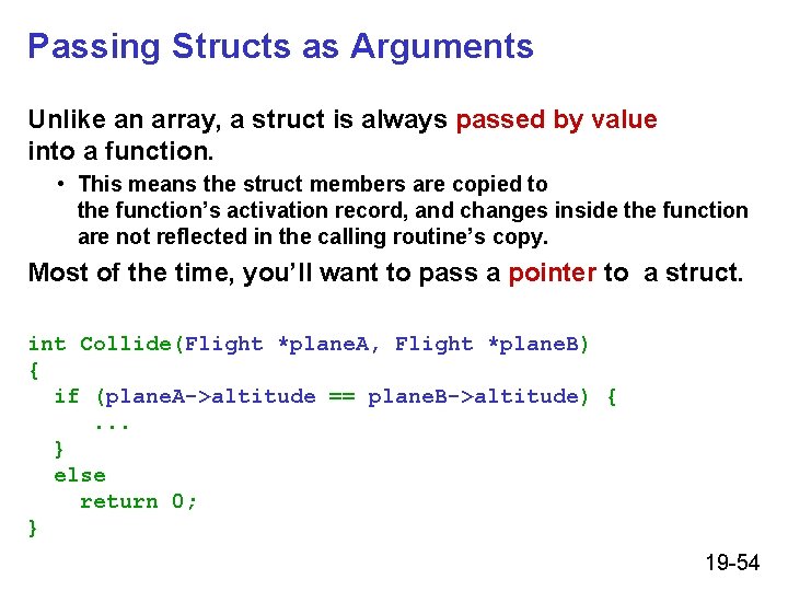 Passing Structs as Arguments Unlike an array, a struct is always passed by value Passing Structs as Arguments Unlike an array, a struct is always passed by value