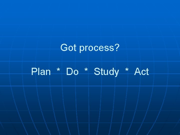 Got process? Plan * Do * Study * Act 