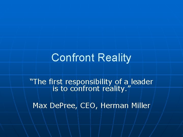 Confront Reality “The first responsibility of a leader is to confront reality. ” Max