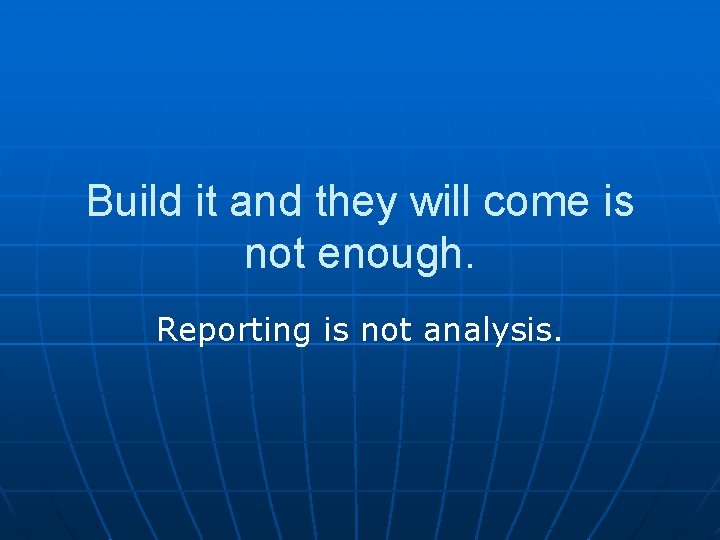 Build it and they will come is not enough. Reporting is not analysis. 