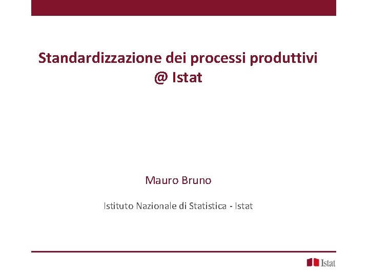 Standardizzazione dei processi produttivi @ Istat Mauro Bruno Istituto Nazionale di Statistica - Istat