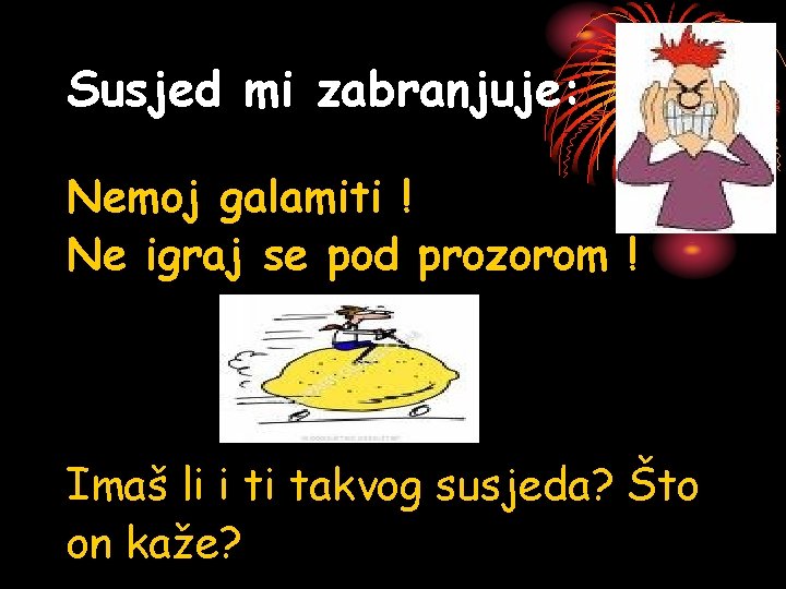 Susjed mi zabranjuje: Nemoj galamiti ! Ne igraj se pod prozorom ! Imaš li