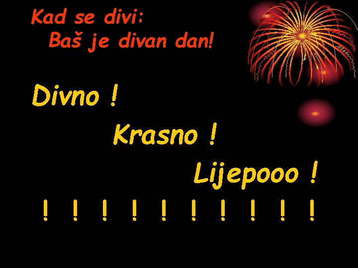 Kad se divi: Baš je divan dan! Divno ! Krasno ! Lijepooo ! !
