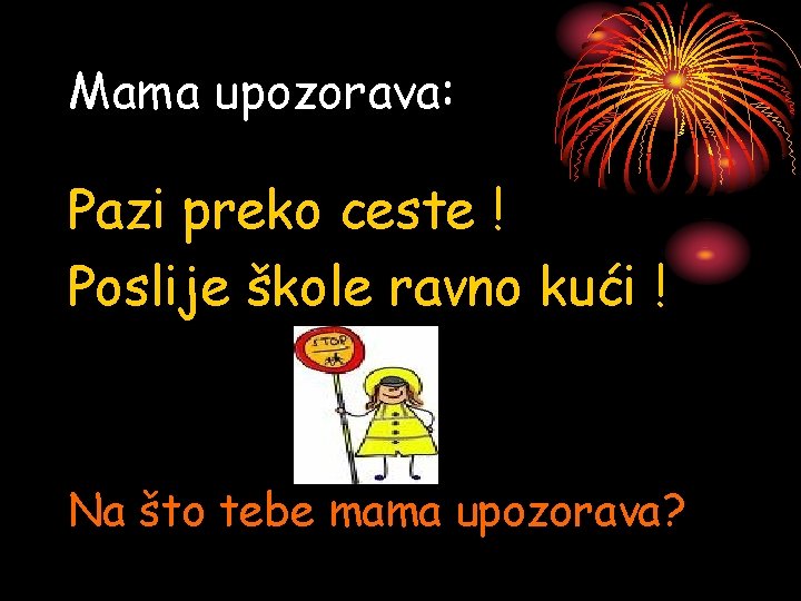 Mama upozorava: Pazi preko ceste ! Poslije škole ravno kući ! Na što tebe