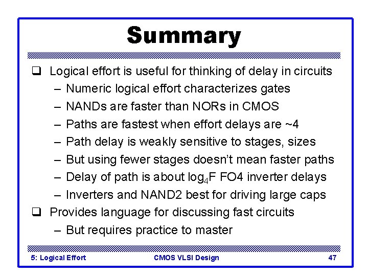 Summary q Logical effort is useful for thinking of delay in circuits – Numeric