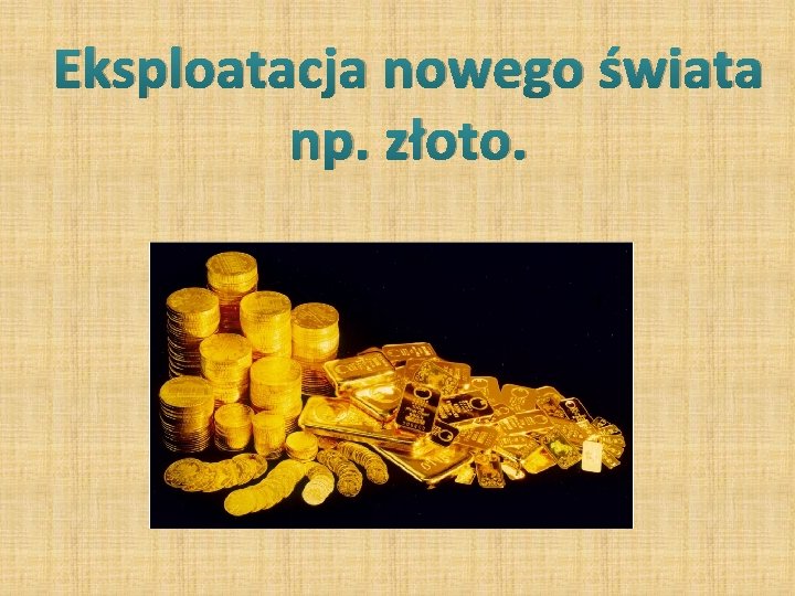 Eksploatacja nowego świata np. złoto. Eksploatacja nowego świata np. złoto.