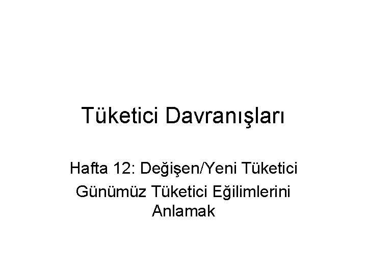 Tüketici Davranışları Hafta 12: Değişen/Yeni Tüketici Günümüz Tüketici Eğilimlerini Anlamak 